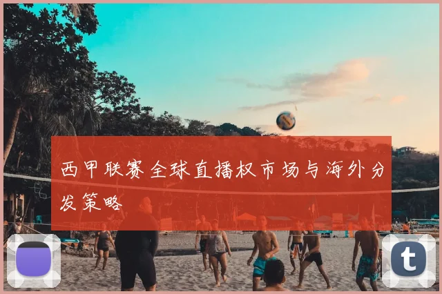 西甲联赛全球直播权市场与海外分发策略
